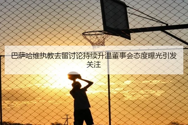巴萨哈维执教去留讨论持续升温董事会态度曝光引发关注