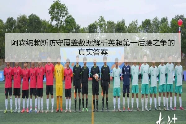 阿森纳赖斯防守覆盖数据解析英超第一后腰之争的真实答案
