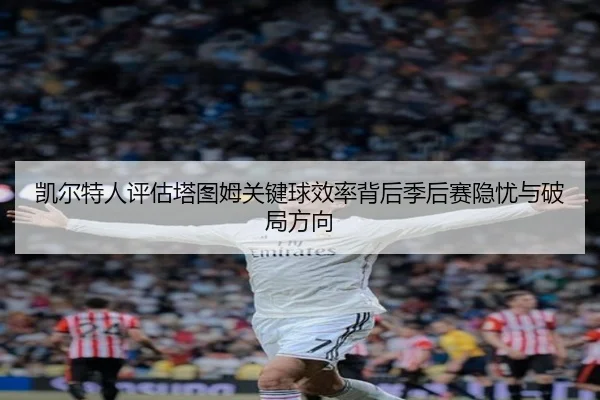 凯尔特人评估塔图姆关键球效率背后季后赛隐忧与破局方向