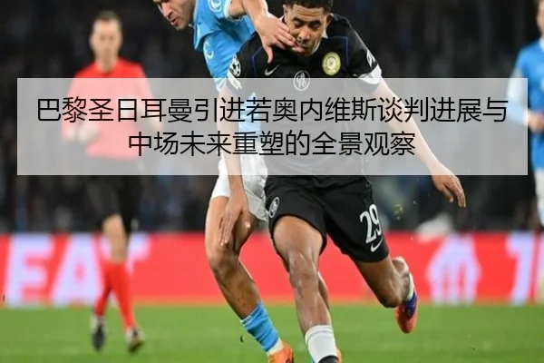 巴黎圣日耳曼引进若奥内维斯谈判进展与中场未来重塑的全景观察