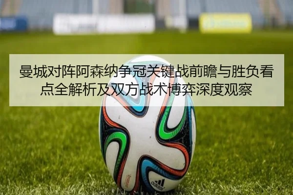 曼城对阵阿森纳争冠关键战前瞻与胜负看点全解析及双方战术博弈深度观察