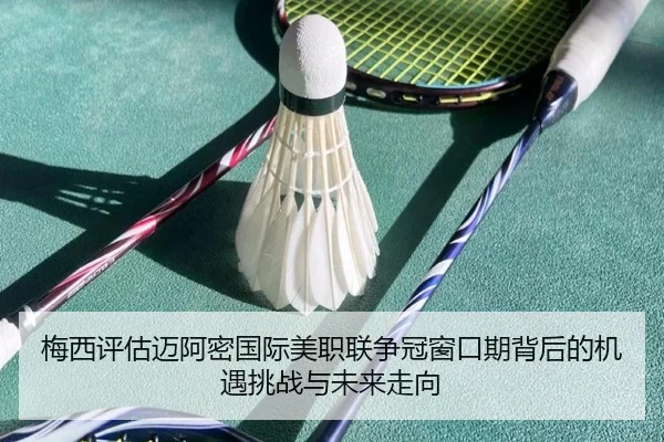 梅西评估迈阿密国际美职联争冠窗口期背后的机遇挑战与未来走向