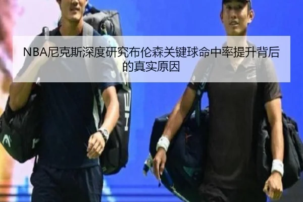 NBA尼克斯深度研究布伦森关键球命中率提升背后的真实原因