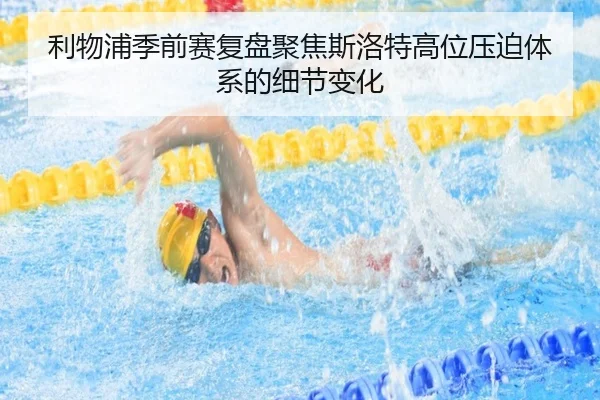 利物浦季前赛复盘聚焦斯洛特高位压迫体系的细节变化
