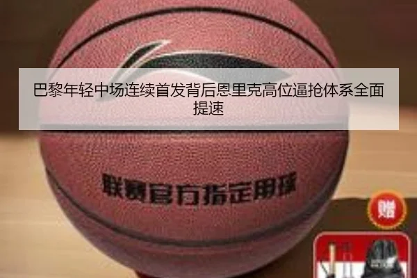 巴黎年轻中场连续首发背后恩里克高位逼抢体系全面提速