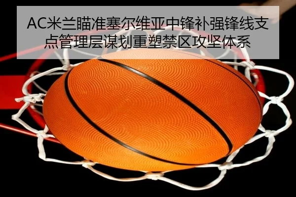 AC米兰瞄准塞尔维亚中锋补强锋线支点管理层谋划重塑禁区攻坚体系